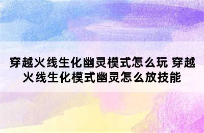 穿越火线生化幽灵模式怎么玩 穿越火线生化模式幽灵怎么放技能